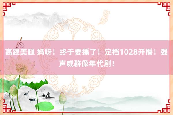 高跟美腿 妈呀！终于要播了！定档1028开播！强声威群像年代剧！