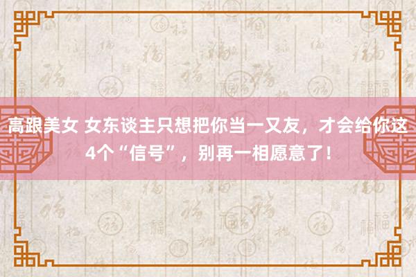 高跟美女 女东谈主只想把你当一又友，才会给你这4个“信号”，别再一相愿意了！