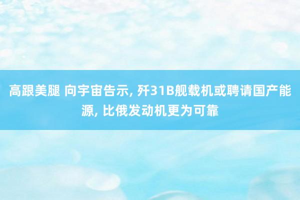 高跟美腿 向宇宙告示， 歼31B舰载机或聘请国产能源， 比俄发动机更为可靠