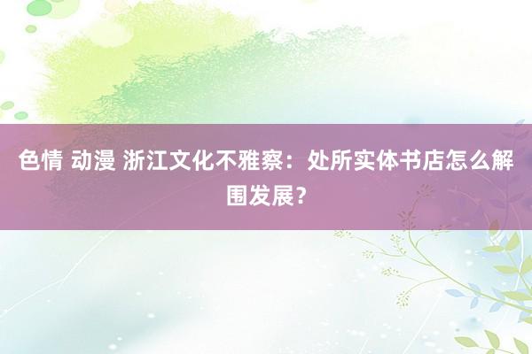 色情 动漫 浙江文化不雅察：处所实体书店怎么解围发展？