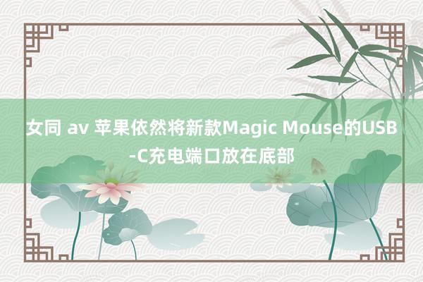 女同 av 苹果依然将新款Magic Mouse的USB-C充电端口放在底部