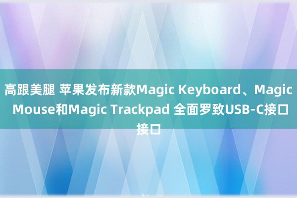 高跟美腿 苹果发布新款Magic Keyboard、Magic Mouse和Magic Trackpad 全面罗致USB-C接口