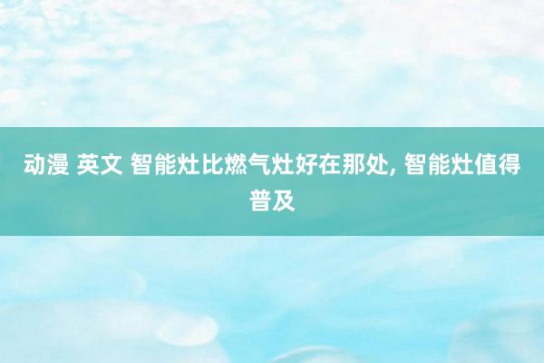 动漫 英文 智能灶比燃气灶好在那处， 智能灶值得普及