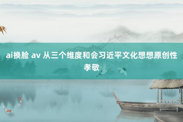 ai换脸 av 从三个维度和会习近平文化想想原创性孝敬