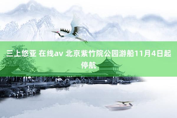 三上悠亚 在线av 北京紫竹院公园游船11月4日起停航