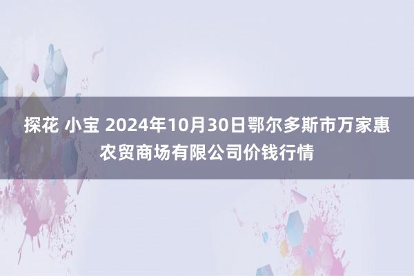 探花 小宝 2024年10月30日鄂尔多斯市万家惠农贸商场有限公司价钱行情