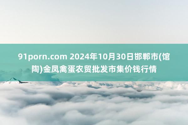 91porn.com 2024年10月30日邯郸市(馆陶)金凤禽蛋农贸批发市集价钱行情