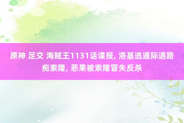 原神 足交 海贼王1131话谍报， 洛基逃遁际遇路痴索隆， 恶果被索隆冒失反杀