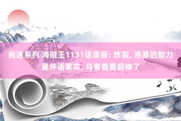 痴迷系列 海贼王1131话谍报: 炸裂， 洛基的智力是坏话果实， 乌索普要超神了