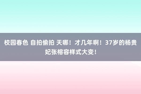 校园春色 自拍偷拍 天哪！才几年啊！37岁的杨贵妃张榕容样式大变！