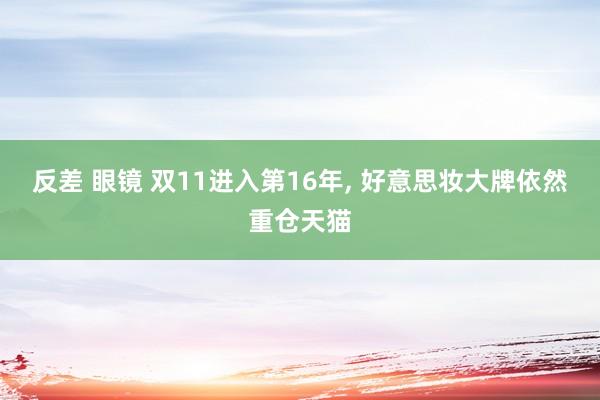 反差 眼镜 双11进入第16年， 好意思妆大牌依然重仓天猫