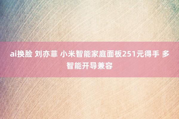 ai换脸 刘亦菲 小米智能家庭面板251元得手 多智能开导兼容