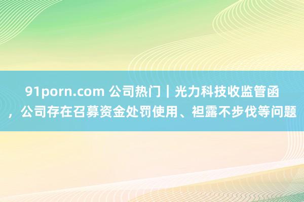 91porn.com 公司热门｜光力科技收监管函，公司存在召募资金处罚使用、袒露不步伐等问题