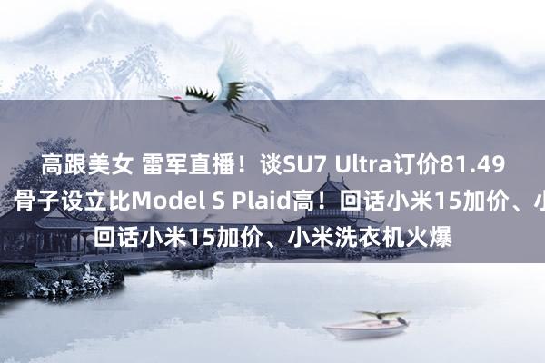 高跟美女 雷军直播！谈SU7 Ultra订价81.49万对标特斯拉：骨子设立比Model S Plaid高！回话小米15加价、小米洗衣机火爆