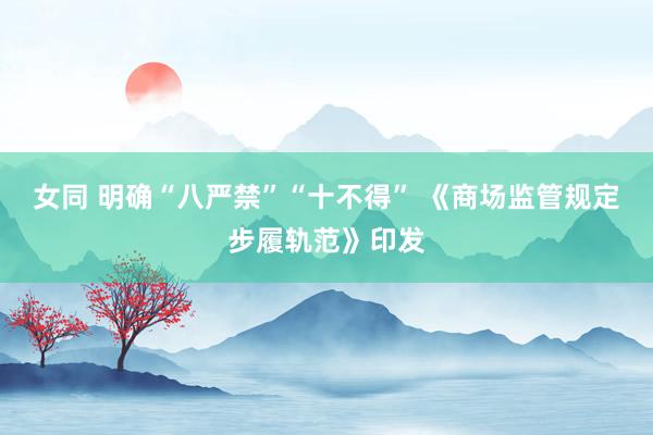 女同 明确“八严禁”“十不得” 《商场监管规定步履轨范》印发