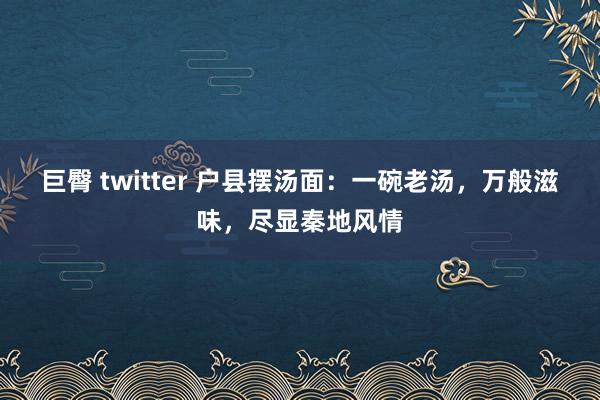 巨臀 twitter 户县摆汤面：一碗老汤，万般滋味，尽显秦地风情