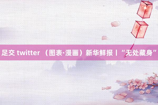 足交 twitter （图表·漫画）新华鲜报丨“无处藏身”