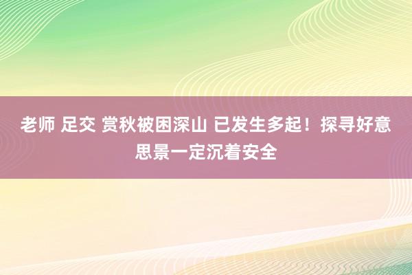 老师 足交 赏秋被困深山 已发生多起！探寻好意思景一定沉着安全