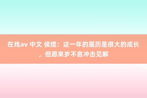 在线av 中文 侯煜：这一年的履历是很大的成长，但愿来岁不息冲击见解