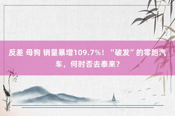 反差 母狗 销量暴增109.7%！“破发”的零跑汽车，何时否去泰来？