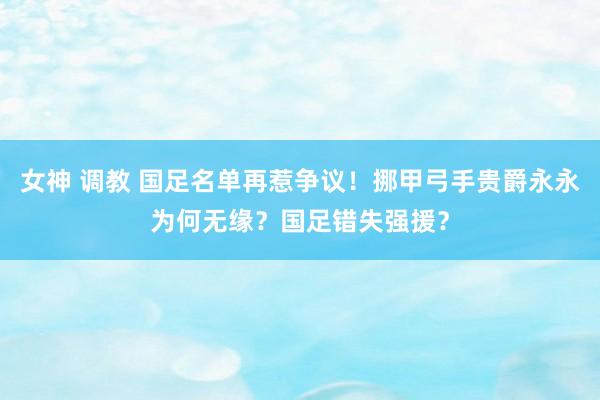 女神 调教 国足名单再惹争议！挪甲弓手贵爵永永为何无缘？国足错失强援？