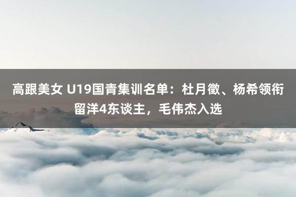 高跟美女 U19国青集训名单：杜月徵、杨希领衔留洋4东谈主，毛伟杰入选