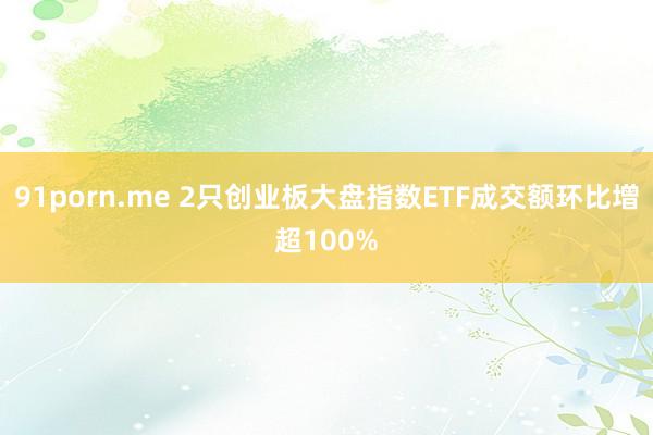 91porn.me 2只创业板大盘指数ETF成交额环比增超100%