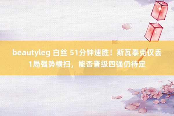 beautyleg 白丝 51分钟速胜！斯瓦泰克仅丢1局强势横扫，能否晋级四强仍待定