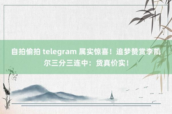 自拍偷拍 telegram 属实惊喜！追梦赞赏李凯尔三分三连中：货真价实！