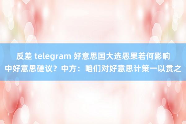 反差 telegram 好意思国大选恶果若何影响中好意思磋议？中方：咱们对好意思计策一以贯之