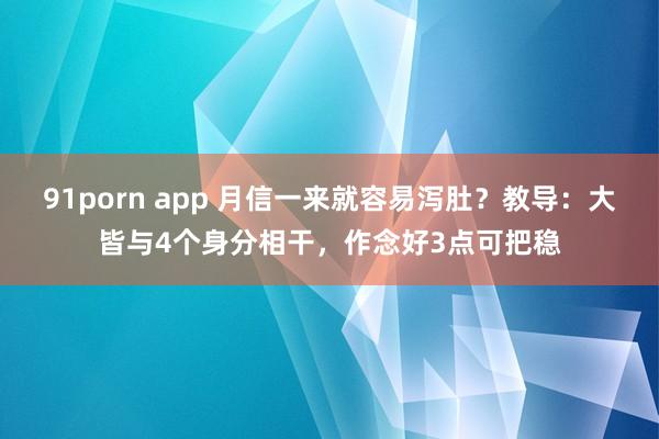 91porn app 月信一来就容易泻肚？教导：大皆与4个身分相干，作念好3点可把稳