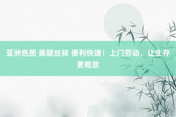 亚洲色图 美腿丝袜 便利快捷！上门劳动，让生存更粗放