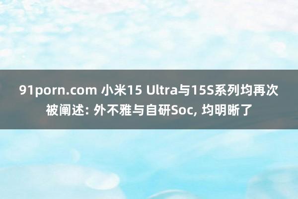 91porn.com 小米15 Ultra与15S系列均再次被阐述: 外不雅与自研Soc， 均明晰了