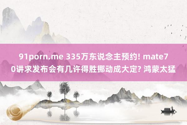 91porn.me 335万东说念主预约! mate70讲求发布会有几许得胜挪动成大定? 鸿蒙太猛