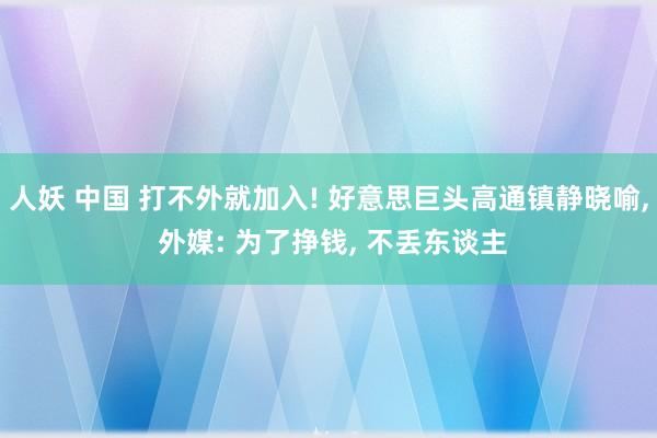 人妖 中国 打不外就加入! 好意思巨头高通镇静晓喻， 外媒: 为了挣钱， 不丢东谈主