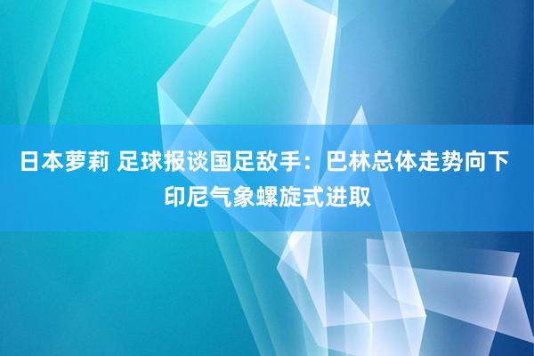 日本萝莉 足球报谈国足敌手：巴林总体走势向下 印尼气象螺旋式进取