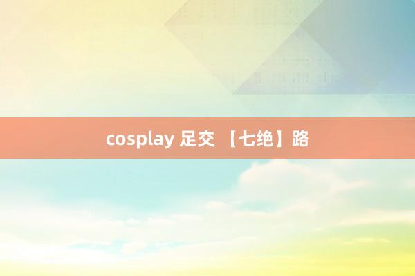 cosplay 足交 【七绝】路