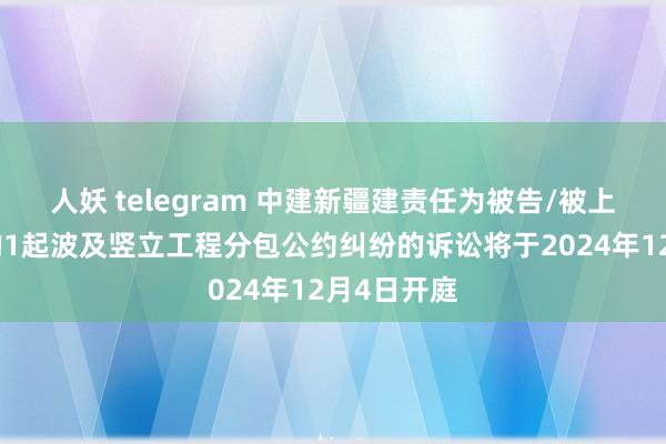 人妖 telegram 中建新疆建责任为被告/被上诉东谈主的1起波及竖立工程分包公约纠纷的诉讼将于2024年12月4日开庭