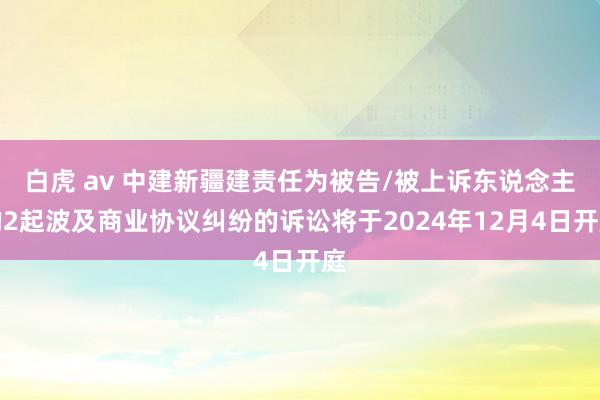 白虎 av 中建新疆建责任为被告/被上诉东说念主的2起波及商业协议纠纷的诉讼将于2024年12月4日开庭