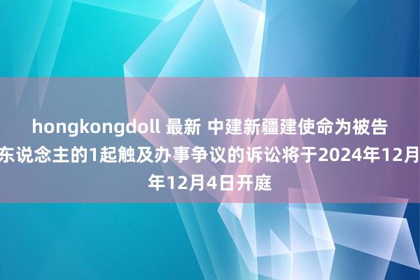 hongkongdoll 最新 中建新疆建使命为被告/被上诉东说念主的1起触及办事争议的诉讼将于2024年12月4日开庭