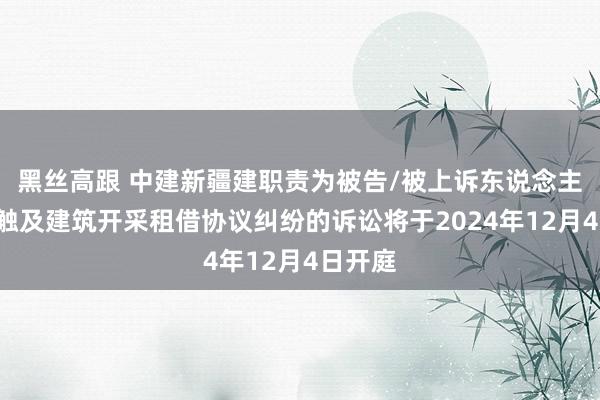 黑丝高跟 中建新疆建职责为被告/被上诉东说念主的1起触及建筑开采租借协议纠纷的诉讼将于2024年12月4日开庭