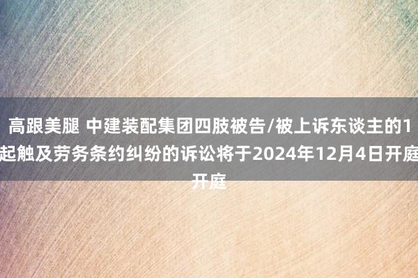 高跟美腿 中建装配集团四肢被告/被上诉东谈主的1起触及劳务条约纠纷的诉讼将于2024年12月4日开庭