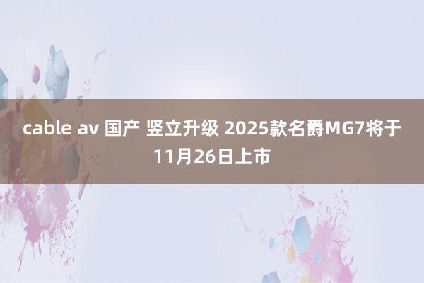 cable av 国产 竖立升级 2025款名爵MG7将于11月26日上市