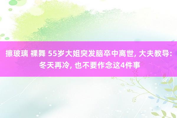 擦玻璃 裸舞 55岁大姐突发脑卒中离世， 大夫教导: 冬天再冷， 也不要作念这4件事