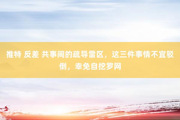 推特 反差 共事间的疏导雷区，这三件事情不宜驳倒，幸免自挖罗网