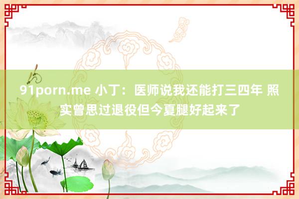 91porn.me 小丁：医师说我还能打三四年 照实曾思过退役但今夏腿好起来了