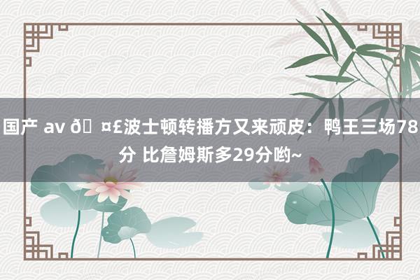 国产 av 🤣波士顿转播方又来顽皮：鸭王三场78分 比詹姆斯多29分哟~