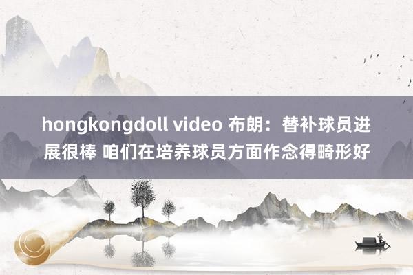 hongkongdoll video 布朗：替补球员进展很棒 咱们在培养球员方面作念得畸形好