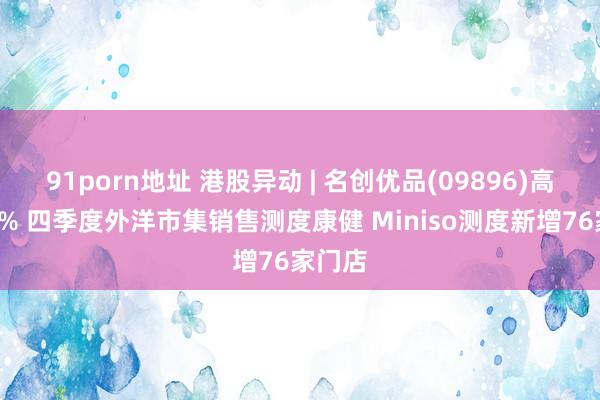 91porn地址 港股异动 | 名创优品(09896)高开逾7% 四季度外洋市集销售测度康健 Miniso测度新增76家门店