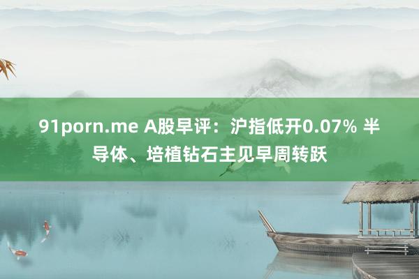 91porn.me A股早评：沪指低开0.07% 半导体、培植钻石主见早周转跃